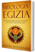 Mitologia Egizia: Un Entusiasmante Viaggio alla Scoperta dei Miti Egizi. La Creazione del Mondo, Le Divinit&agrave;, Le Creature, I Miti, I Simboli e L'Aldil&agrave; nell'Antico Egitto