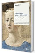 La pi&ugrave; bella pittura del mondo: Piero della Francesca nelle parole e nello sguardo di scrittori, poeti, artisti
