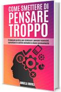 Come smettere di pensare troppo: Il manuale pratico per eliminare i pensieri ossessivi, cancellare le cattive abitudini e vivere serenamente