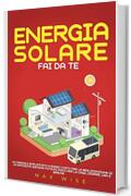 Energia Solare Fai Da Te : UN MANUALE EMPLIFICATO A BASSO COSTO PER LA REALIZZAZIONE DI UN EFFICENTE SISTEMA FOTOVOLTAICO PER LA CASA, CAMPER, VAN E BARCHE