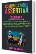 Comunicazione Assertiva - 3 Libri in 1: La Guida per Relazioni Interpersonali Efficaci con Strategie, Tecniche e Segreti per Migliorare l'Autostima Attraverso l'uso di Intelligenza Emotiva e Pnl.