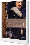 Richelieu: La storia dell'uomo che cambi&ograve; la Francia