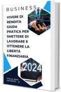 Vivere di rendita guida pratica per smettere di lavorare e ottenere la libert&agrave; finanziaria: Business, vivere di rendita, libert&agrave; finanziaria