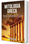 Mitologia Greca: Esplorando miti greci e leggende, tra le meraviglie dell'antica Grecia e i misteri del Monte Olimpo. (Libri sull'antica Grecia e sui suoi ... sui sentieri del monte olimpo Vol. 1)