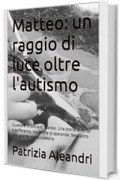 Matteo, un raggio di luce oltre l'autismo: Questa &egrave; la storia di Matteo. Una storia di forza e sofferenza, ma anche di speranza. Senz'altro una grande storia d'amore