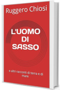 L'UOMO DI SASSO e altri racconti d'amore, guerra, viaggi, mare e varia umanit&agrave;