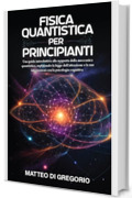 FISICA QUANTISTICA PER PRINCIPIANTI: Una Guida Introduttiva alla Scoperta della Meccanica Quantistica, Esplorando la Legge dell'Attrazione e le sue Intersezioni ... Cognitiva (FISICA PER TUTTI Vol. 1)