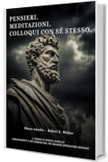 Pensieri. Meditazioni. Colloqui con s&eacute; stesso. Il Diario di Marco Aurelio: Insegnamenti e Riflessioni del pi&ugrave; grande Imperatore Romano