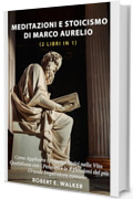 Meditazioni e Stoicismo di Marco Aurelio (2 libri in 1): Come Applicare i Principi Stoici nella Vita Quotidiana con i Pensieri e le Riflessioni del pi&ugrave; Grande Imperatore Romano