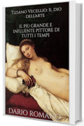 Tiziano Vecellio: Il dio dell'arte: Il pi&ugrave; grande e influente pittore di tutti i tempi (L'arte del Rinascimento)