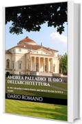 Andrea Palladio: il dio dell'architettura: Il pi&ugrave; grande e influente architetto di tutti i tempi (L'arte del Rinascimento)