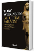 Gli ultimi faraoni: L'antico Egitto da Alessandro Magno a Cleopatra