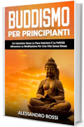 Buddismo Per Principianti: Un Cammino Verso La Pace Interiore E La Felicit&agrave; Attraverso La Meditazione Per Una Vita Senza Stress