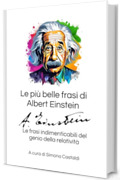 Le pi&ugrave; belle frasi di Albert Einstein: Le frasi indimenticabili del genio della relativit&agrave; (Aforismi e Frasi Celebri dei Grandi Autori)