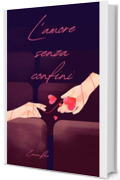 L'amore senza confini: Un viaggio profondo nell&rsquo;amore vero, libero e senza confini: emozioni, connessioni autentiche e relazioni senza etichette