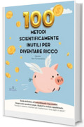 100 Metodi Scientificamente Inutili per Diventare Ricco (Spoiler: Non Funzionano): Guida definitiva all&rsquo;arricchimento improbabile: Scopri come perdere tempo, illuderti e restare squattrinato.