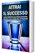 Attrai il Successo: Guida Completa alla Visualizzazione Creativa e alla Legge dell'Attrazione