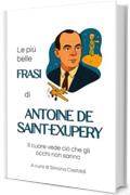 Le pi&ugrave; belle frasi di Antoine de Saint-Exup&eacute;ry: Il cuore vede ci&ograve; che gli occhi non sanno (Aforismi e Frasi Celebri dei Grandi Autori)