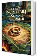 100 Fatti Incredibili Sul Signore Degli Anelli - Guida Non Ufficiale Per Veri Fan: Segreti e Curiosit&agrave; dalla Terra di Mezzo