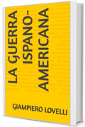 La guerra ispano-americana (Storia Contemporanea e Biografie di uomini e donne dell'Ottocento e del Novecento)