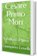 Cesare Primo Mori: Il Prefetto di ferro (Storia Contemporanea e Biografie di uomini e donne dell'Ottocento e del Novecento)