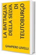 La battaglia della selva di Teutoburgo (Storia Antica e biografie di uomini e donne dell'antichit&agrave;)