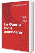 La Guerra civile americana: 1861-1865 (Storia Contemporanea e Biografie di uomini e donne dell'Ottocento e del Novecento)