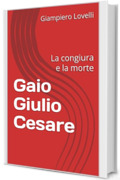 Gaio Giulio Cesare: La congiura e la morte (Storia Antica e biografie di uomini e donne dell'antichit&agrave;)