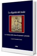 La dignit&agrave; del male: La violenza delle donne fra passato e presente