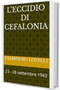 L&rsquo;eccidio di Cefalonia : 23 - 28 settembre 1943 (Storia Contemporanea e Biografie di uomini e donne dell'Ottocento e del Novecento)