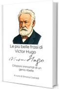 Le pi&ugrave; belle frasi di Victor Hugo: Citazioni immortali di un genio ribelle (Aforismi e Frasi Celebri dei Grandi Autori)