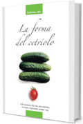 La forma del cetriolo: Gli uomini che ho incontrato, vissuto e lasciato andar via