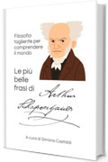 Le pi&ugrave; belle frasi di Arthur Schopenhauer: Filosofia tagliente per comprendere il mondo (Frasi celebri di grandi menti)