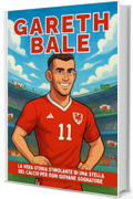 Biografia di Gareth Bale: La vera storia stimolante di una stella del calcio per ogni giovane sognatore