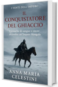 Il Conquistatore del ghiaccio: Cronache di sangue e onore ai confini dell&rsquo;Impero Mongolo (I venti dell'Impero)