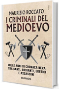 I criminali del Medioevo: Mille anni di cronaca nera tra santi, briganti, eretici e assassini