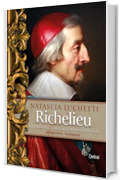 Richelieu: La storia dell'uomo che govern&ograve; la Francia