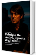 Fabrizio De Andr&eacute;, il poeta degli ultimi: Vita, dischi e idee di un&rsquo;Italia controcorrente