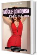 La Moglie Condivisa Festa a Casa : Libro Quarto Quella di Maya &egrave; condivisa e utilizzata dagli amici del marito (Quello di Maya viene condiviso e utilizzato dagli amici del marito Vol. 4)