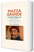Piazza Grande: Lucio Dalla senza retorica: Una biografia d&rsquo;autore tra canzoni, citt&agrave; e rivoluzioni sonore
