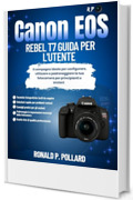 Canon EOS Rebel T7 Guida per l'utente: Il compagno ideale per configurare, utilizzare e padroneggiare la tua fotocamera per principianti e anziani