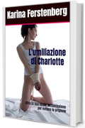 L'umiliazione di Charlotte (Gokkun, Ricatto, Umiliazione, Degradazione, Sottomissione, Esibizione): Offre la sua totale sottomissione per evitare la prigione