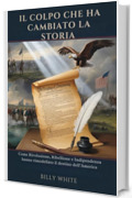 IL COLPO CHE HA CAMBIATO LA STORIA: Come Rivoluzione, Ribellione e Indipendenza hanno rimodellato il destino dell&rsquo;America