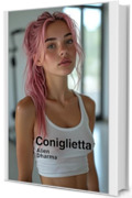 CONIGLIETTA e altre Storie Sporche - RACCOLTA DI RACCONTI EROTICI PER ADULTI : La voce pi&ugrave; spudorata della narrativa erotica contemporanea italiana - Contenuti espliciti XXX