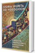 Storia Segreta dei Videogiochi: Curiosit&agrave;, Innovazioni e Rivoluzioni Digitali
