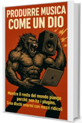 Produrre musica come un dio: Mentre il resto del mondo piange perch&eacute; non ha i plugins. Crea dischi enormi con mezzi ridicoli