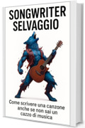 Songwriter Selvaggio: Come scrivere una canzone anche se non sai un cazzo di musica.