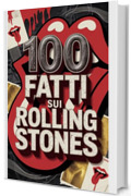 100 Fatti sui Rolling Stones: Segreti, Follie e Leggende della Band pi&ugrave; Immortale del Rock (100 Fatti Incredibili &ndash; Le Leggende del Rock)