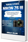 Manuale utente Nikon Z6 III: Il compagno ideale per configurare, utilizzare e padroneggiare la tua fotocamera per principianti e anziani