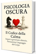 Psicologia Oscura Il Codice Della Calma: Persuasione Linguaggio Del Corpo, Basta Farsi Manipolare. (Psicologia Inversa e oscura In tutti I Campi Della Vita Quotidiana)